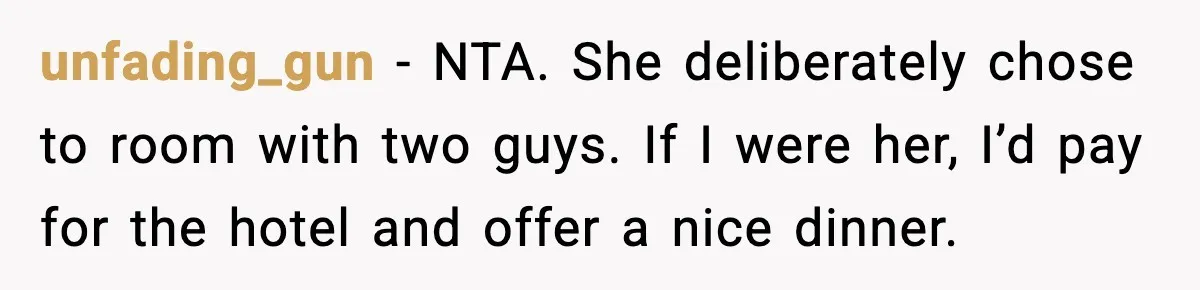 unfading_gun - NTA. She deliberately chose to room with two guys. If I were her, I’d pay for the hotel and offer a nice dinner.