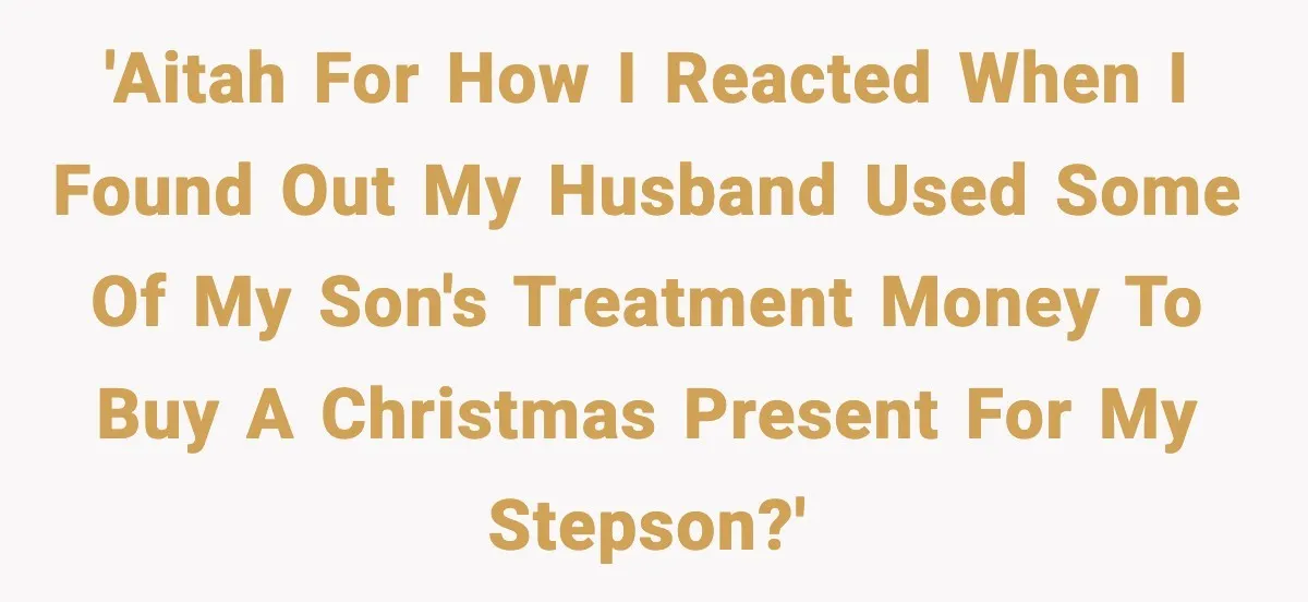 'Aitah for how I reacted when I found out my husband used some of my son's treatment money to buy a Christmas present for my stepson?'