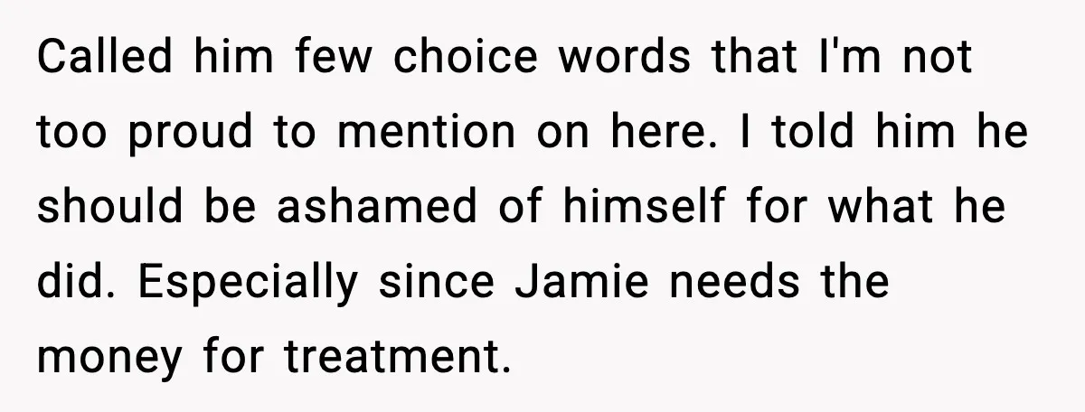 Called him few choice words that I'm not too proud to mention on here. I told him he should be ashamed of himself for what he did. Especially since Jamie...