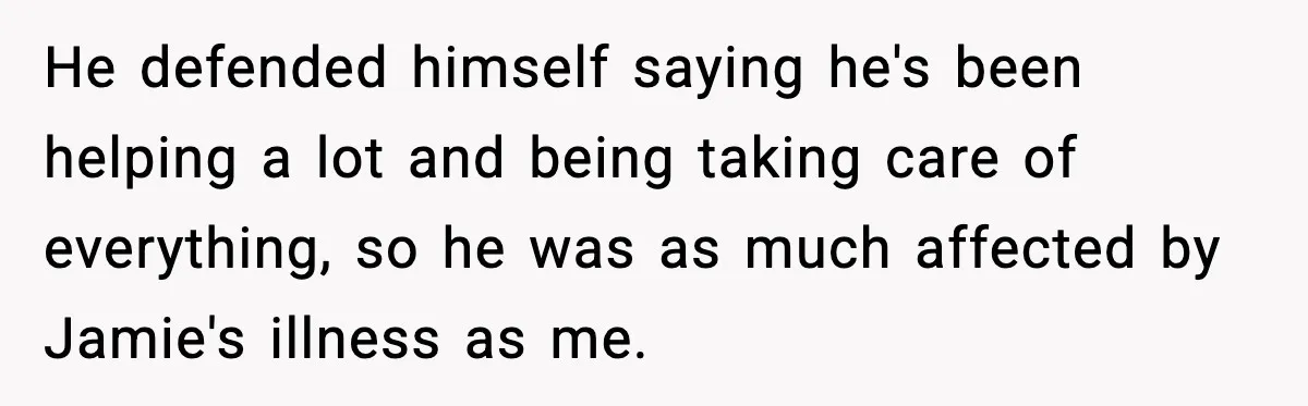 He defended himself saying he's been helping a lot and being taking care of everything, so he was as much affected by Jamie's illness as me.