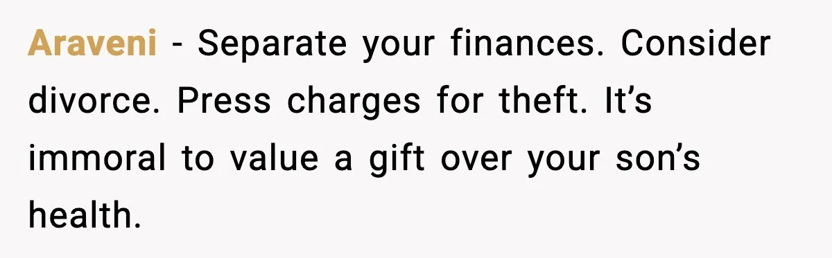 Araveni - Separate your finances. Consider divorce. Press charges for theft. It’s immoral to value a gift over your son’s health.