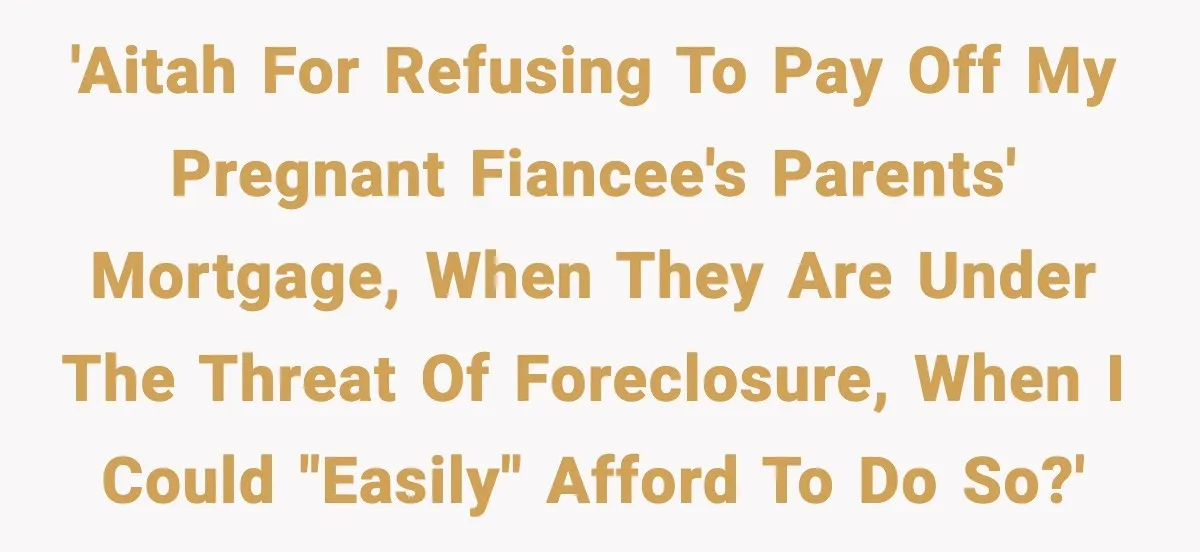 'AITAH for refusing to pay off my pregnant fiancee's parents' mortgage, when they are under the threat of foreclosure, when I could "easily" afford to do so?'