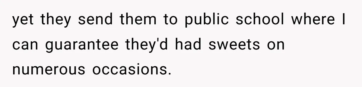 yet they send them to public school where I can guarantee they'd had sweets on numerous occasions.