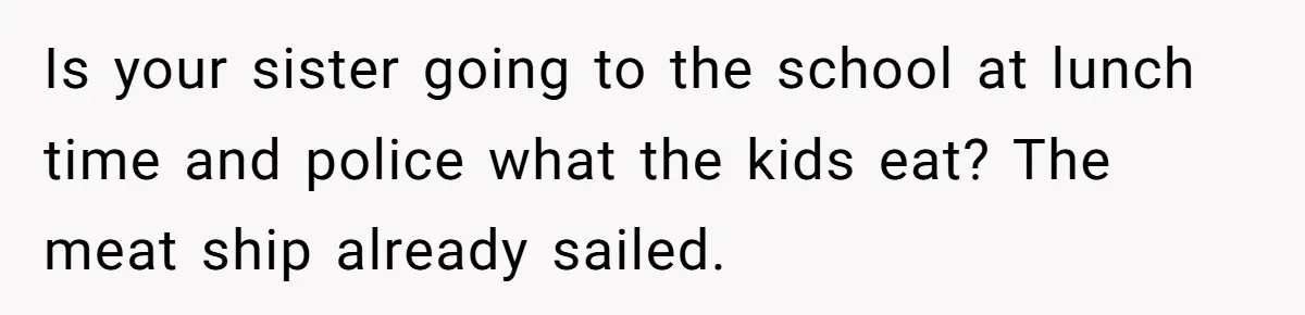 Is your sister going to the school at lunch time and police what the kids eat? The meat ship already sailed.