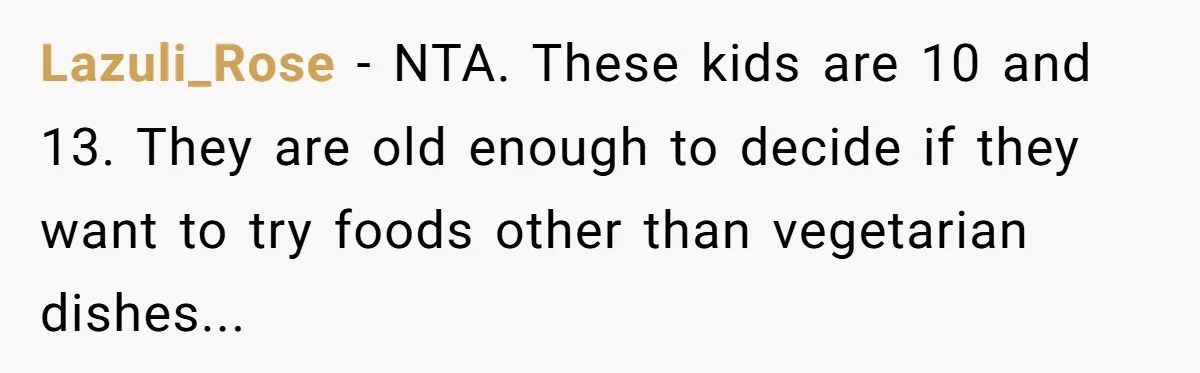 Lazuli_Rose − NTA. These kids are 10 and 13. They are old enough to decide if they want to try foods other than vegetarian dishes...