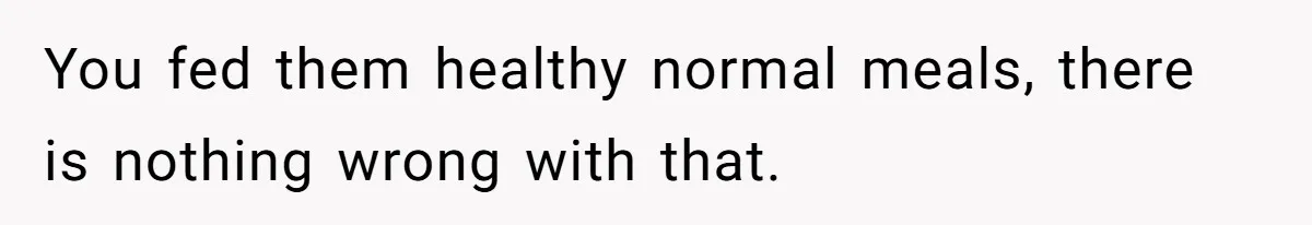 You fed them healthy normal meals, there is nothing wrong with that.