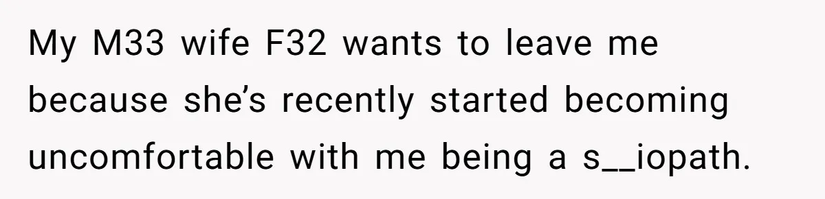 He Thought He Was Supporting His Grieving Wife. Now She’s Wondering If She Married the Wrong Man. My M33 wife F32 wants to leave me because she’s recently started becoming uncomfortable with me being a s__iopath.
