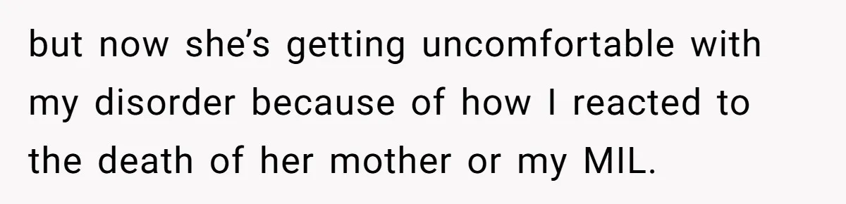 He Thought He Was Supporting His Grieving Wife. Now She’s Wondering If She Married the Wrong Man. but now she’s getting uncomfortable with my disorder because of how I reacted to the death of her mother or my MIL.
