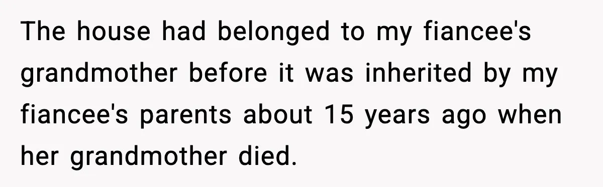 The house had belonged to my fiancee's grandmother before it was inherited by my fiancee's parents about 15 years ago when her grandmother died.