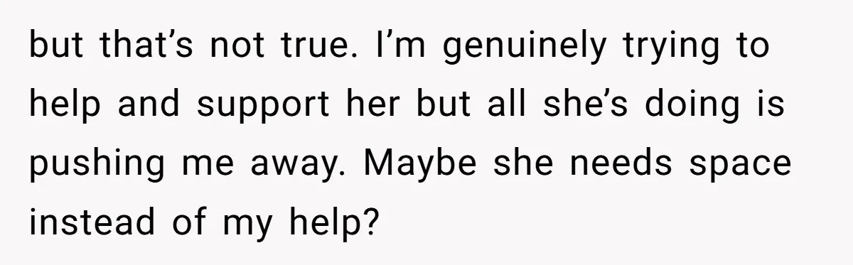 He Thought He Was Supporting His Grieving Wife. Now She’s Wondering If She Married the Wrong Man. but that’s not true. I’m genuinely trying to help and support her but all she’s doing is pushing me away. Maybe she needs space instead of my help?