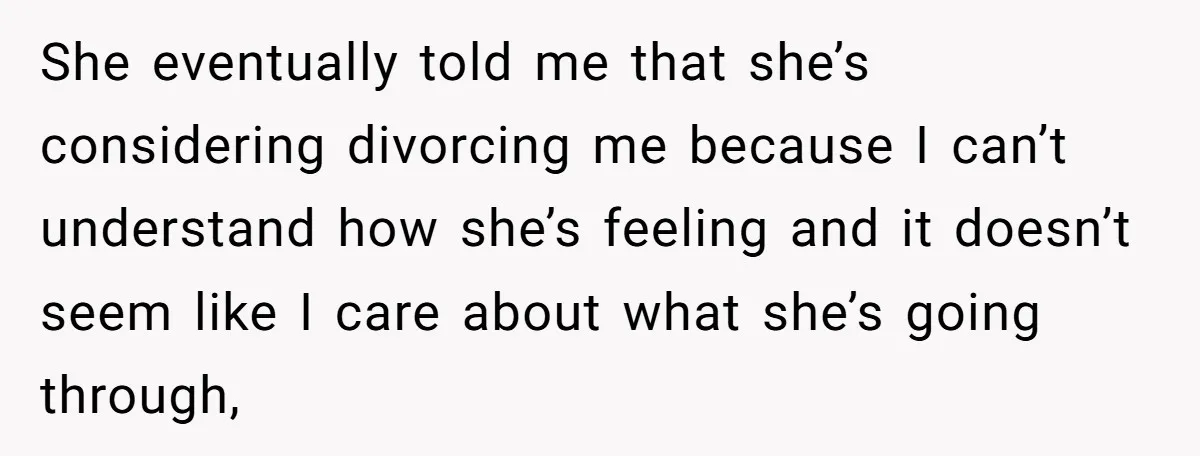 He Thought He Was Supporting His Grieving Wife. Now She’s Wondering If She Married the Wrong Man. She eventually told me that she’s considering divorcing me because I can’t understand how she’s feeling and it doesn’t seem like I care about what she’s going through,