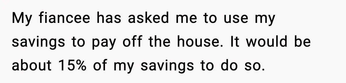 My fiancee has asked me to use my savings to pay off the house. It would be about 15% of my savings to do so.
