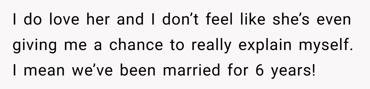 He Thought He Was Supporting His Grieving Wife. Now She’s Wondering If She Married the Wrong Man. I do love her and I don’t feel like she’s even giving me a chance to really explain myself. I mean we’ve been married for 6 years!