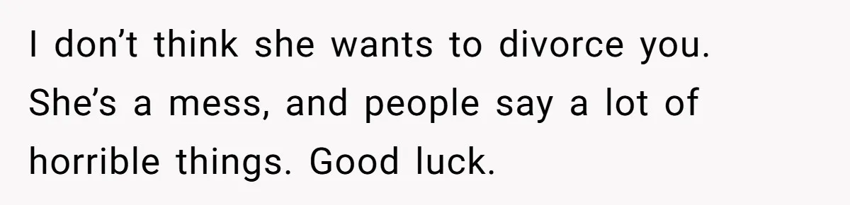 He Thought He Was Supporting His Grieving Wife. Now She’s Wondering If She Married the Wrong Man. I don’t think she wants to divorce you. She’s a mess, and people say a lot of horrible things. Good luck.