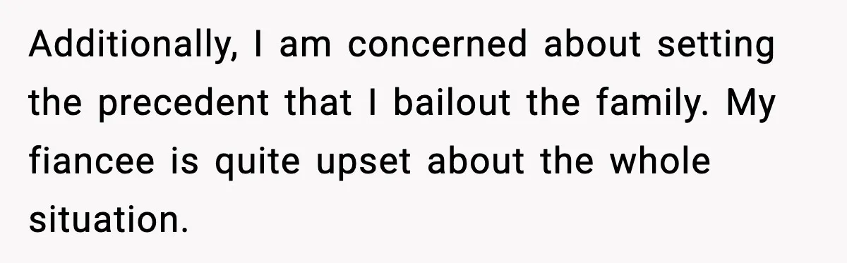 Additionally, I am concerned about setting the precedent that I bailout the family. My fiancee is quite upset about the whole situation.