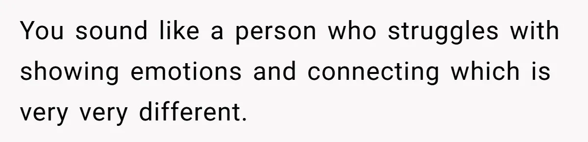 He Thought He Was Supporting His Grieving Wife. Now She’s Wondering If She Married the Wrong Man. You sound like a person who struggles with showing emotions and connecting which is very very different.