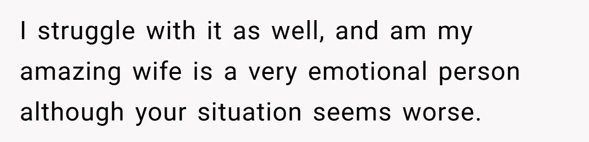 He Thought He Was Supporting His Grieving Wife. Now She’s Wondering If She Married the Wrong Man. I struggle with it as well, and am my amazing wife is a very emotional person although your situation seems worse.