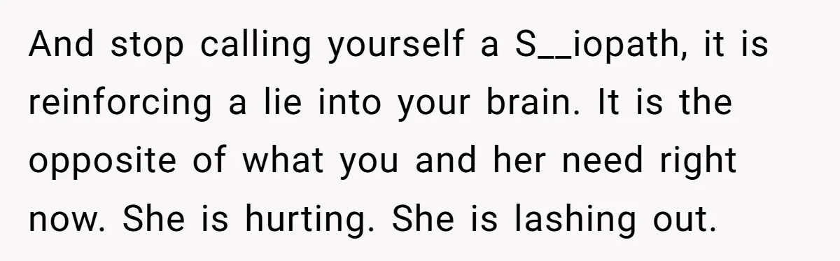 He Thought He Was Supporting His Grieving Wife. Now She’s Wondering If She Married the Wrong Man. And stop calling yourself a S__iopath, it is reinforcing a lie into your brain. It is the opposite of what you and her need right now. She is hurting. She...