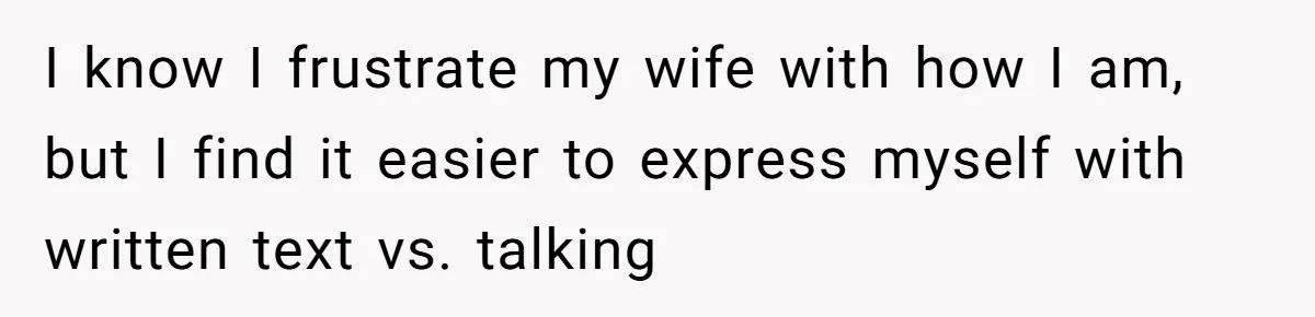 He Thought He Was Supporting His Grieving Wife. Now She’s Wondering If She Married the Wrong Man. I know I frustrate my wife with how I am, but I find it easier to express myself with written text vs. talking