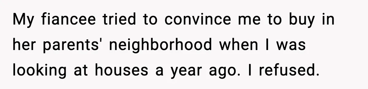 My fiancee tried to convince me to buy in her parents' neighborhood when I was looking at houses a year ago. I refused.