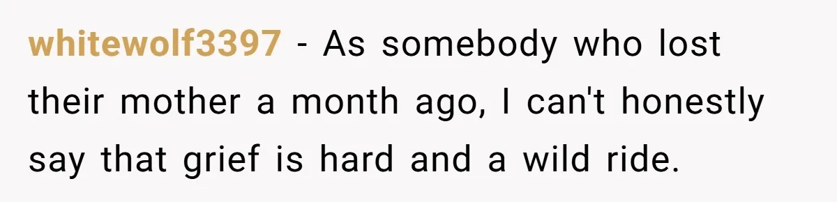 He Thought He Was Supporting His Grieving Wife. Now She’s Wondering If She Married the Wrong Man. whitewolf3397 − As somebody who lost their mother a month ago, I can't honestly say that grief is hard and a wild ride.
