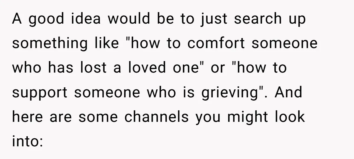 He Thought He Was Supporting His Grieving Wife. Now She’s Wondering If She Married the Wrong Man. A good idea would be to just search up something like "how to comfort someone who has lost a loved one" or "how to support someone who is grieving". And...