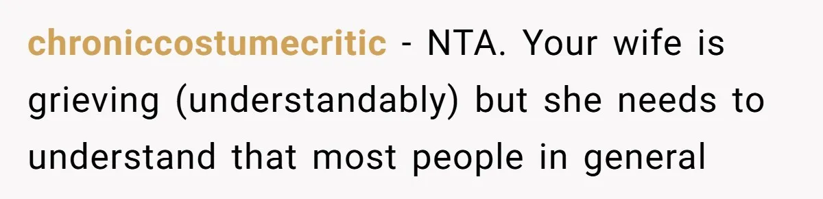 He Thought He Was Supporting His Grieving Wife. Now She’s Wondering If She Married the Wrong Man. chroniccostumecritic − NTA. Your wife is grieving (understandably) but she needs to understand that most people in general