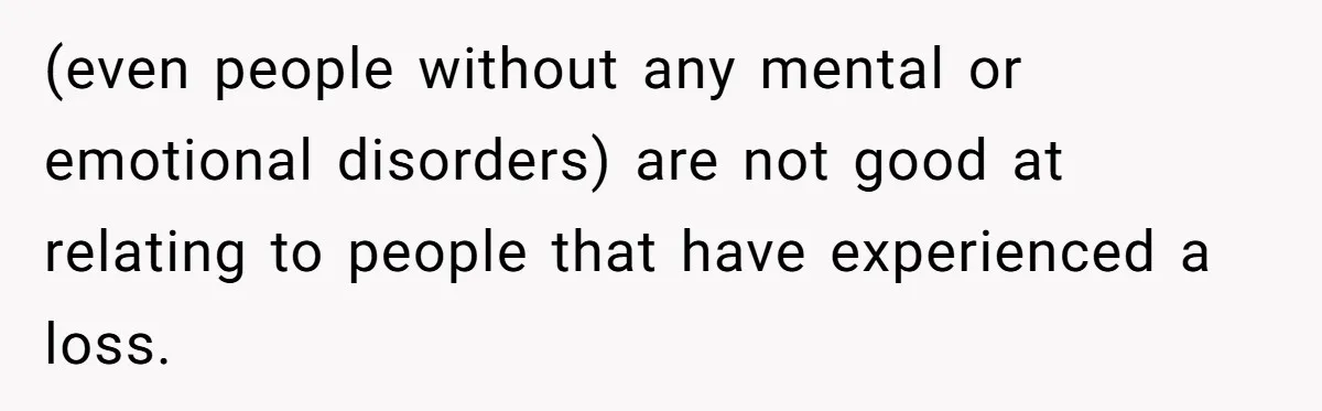 He Thought He Was Supporting His Grieving Wife. Now She’s Wondering If She Married the Wrong Man. (even people without any mental or emotional disorders) are not good at relating to people that have experienced a loss.