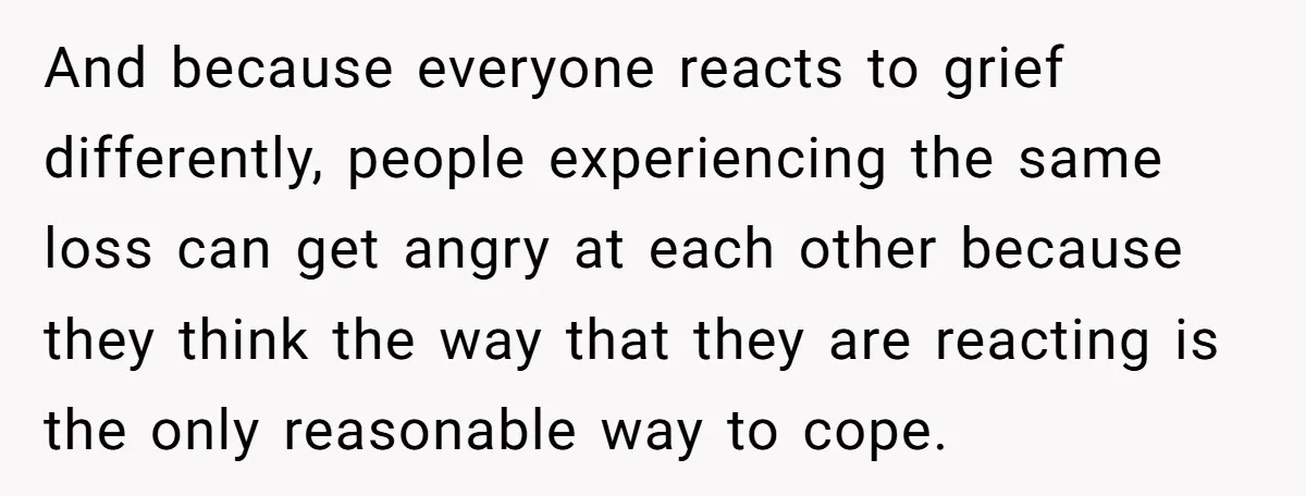 He Thought He Was Supporting His Grieving Wife. Now She’s Wondering If She Married the Wrong Man. And because everyone reacts to grief differently, people experiencing the same loss can get angry at each other because they think the way that they are reacting is the only...