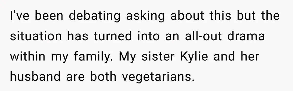 I've been debating asking about this but the situation has turned into an all-out drama within my family. My sister Kylie and her husband are both vegetarians.
