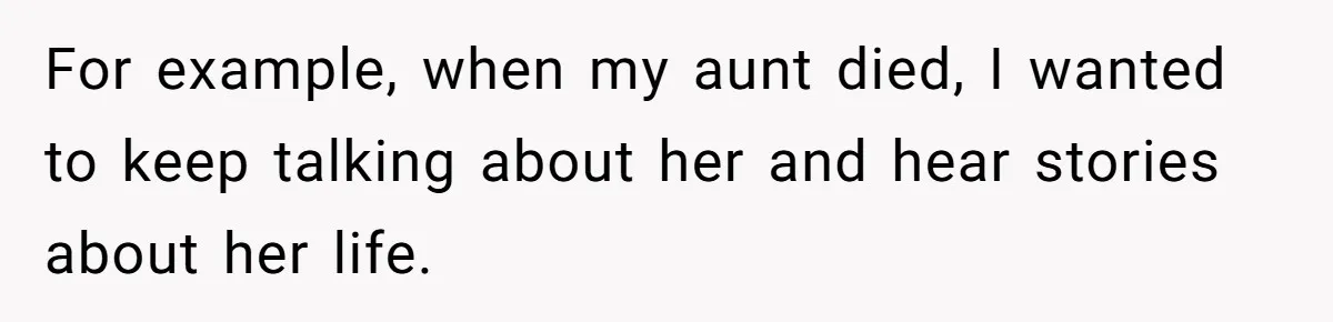He Thought He Was Supporting His Grieving Wife. Now She’s Wondering If She Married the Wrong Man. For example, when my aunt died, I wanted to keep talking about her and hear stories about her life.