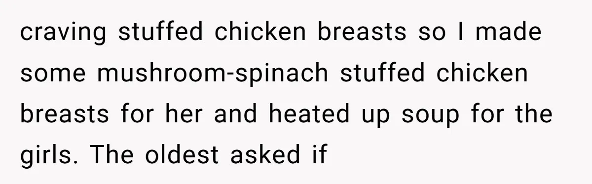 craving stuffed chicken breasts so I made some mushroom-spinach stuffed chicken breasts for her and heated up soup for the girls. The oldest asked if