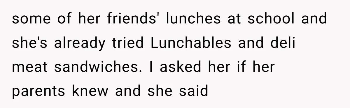 some of her friends' lunches at school and she's already tried Lunchables and deli meat sandwiches. I asked her if her parents knew and she said