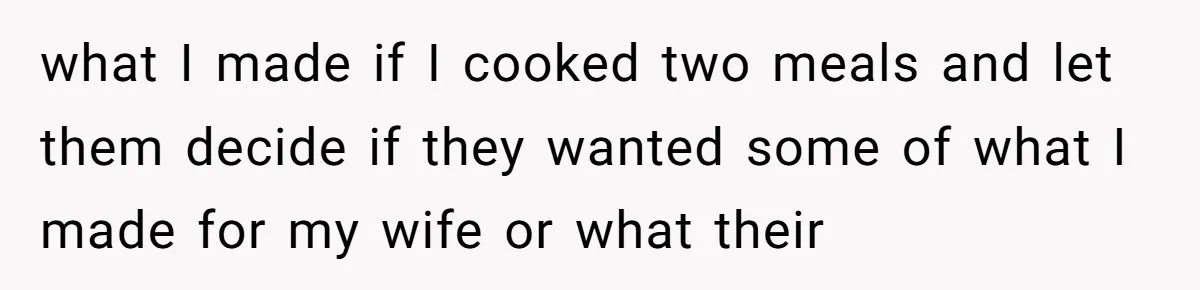 what I made if I cooked two meals and let them decide if they wanted some of what I made for my wife or what their