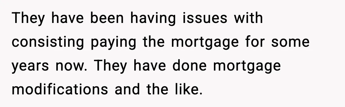 They have been having issues with consisting paying the mortgage for some years now. They have done mortgage modifications and the like.