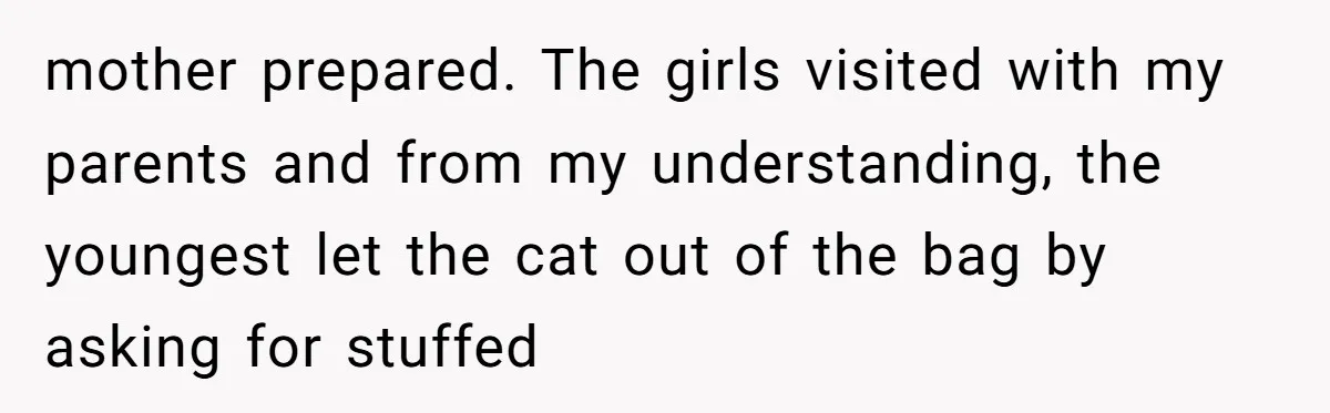 mother prepared. The girls visited with my parents and from my understanding, the youngest let the cat out of the bag by asking for stuffed