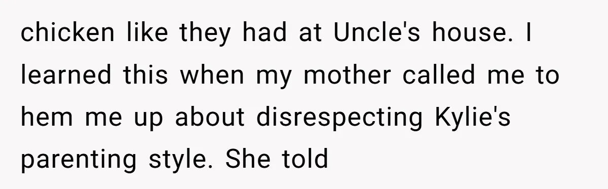 chicken like they had at Uncle's house. I learned this when my mother called me to hem me up about disrespecting Kylie's parenting style. She told