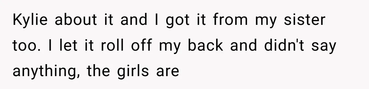 Kylie about it and I got it from my sister too. I let it roll off my back and didn't say anything, the girls are