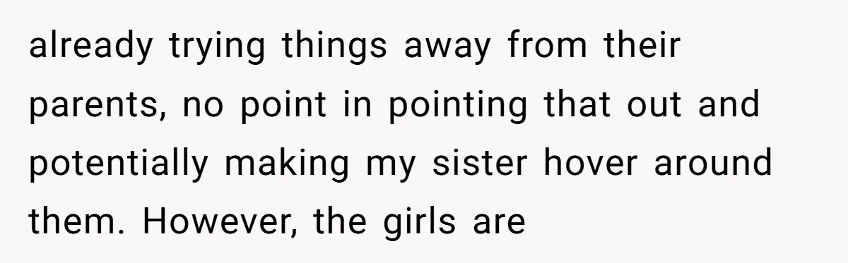 already trying things away from their parents, no point in pointing that out and potentially making my sister hover around them. However, the girls are