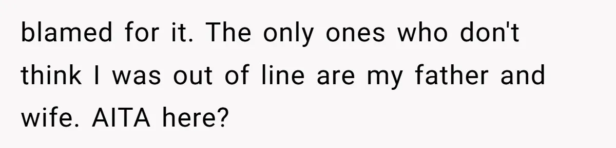 blamed for it. The only ones who don't think I was out of line are my father and wife. AITA here?