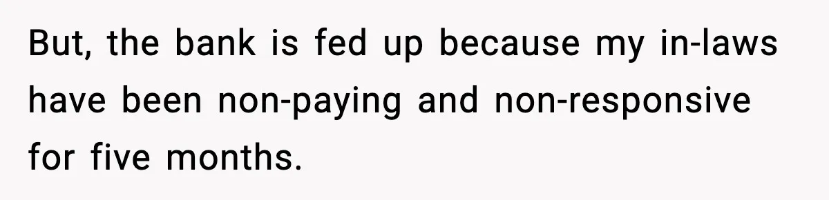 But, the bank is fed up because my in-laws have been non-paying and non-responsive for five months.