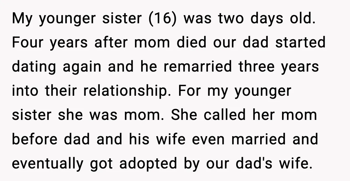 My younger sister (16) was two days old. Four years after mom died our dad started dating again and he remarried three years into their relationship. For my younger sister...