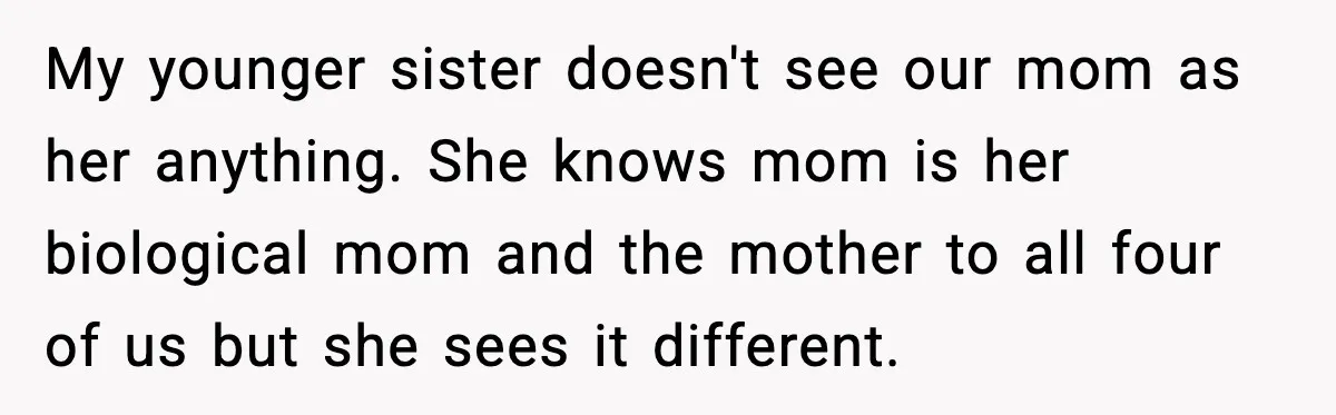 My younger sister doesn't see our mom as her anything. She knows mom is her biological mom and the mother to all four of us but she sees it different.