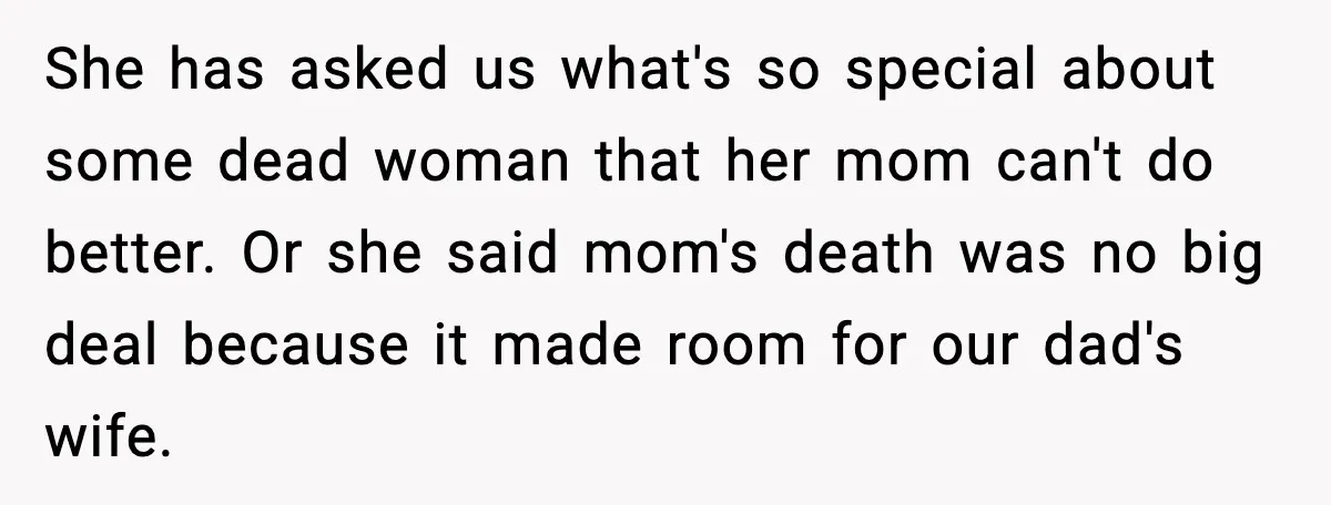 She has asked us what's so special about some dead woman that her mom can't do better. Or she said mom's death was no big deal because it made room...