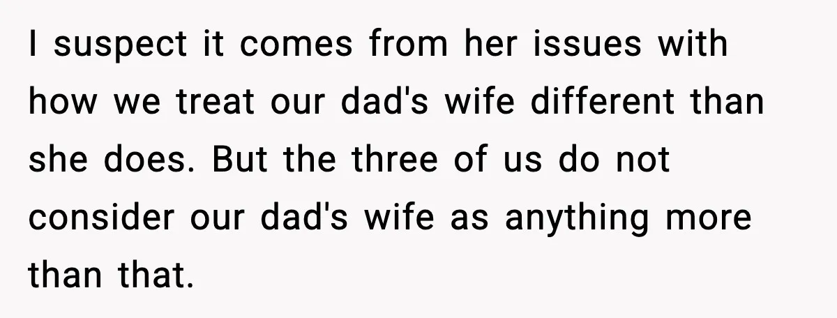I suspect it comes from her issues with how we treat our dad's wife different than she does. But the three of us do not consider our dad's wife as...