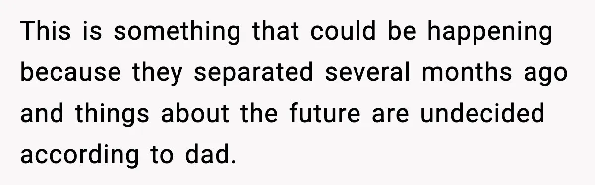 This is something that could be happening because they separated several months ago and things about the future are undecided according to dad.
