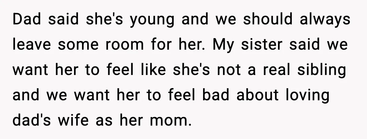 Dad said she's young and we should always leave some room for her. My sister said we want her to feel like she's not a real sibling and we want...