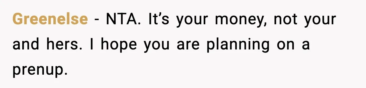 Greenelse - NTA. It’s your money, not your and hers. I hope you are planning on a prenup.