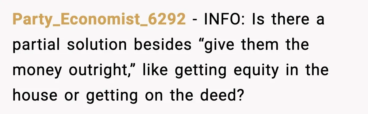 Party_Economist_6292 - INFO: Is there a partial solution besides “give them the money outright,” like getting equity in the house or getting on the deed?
