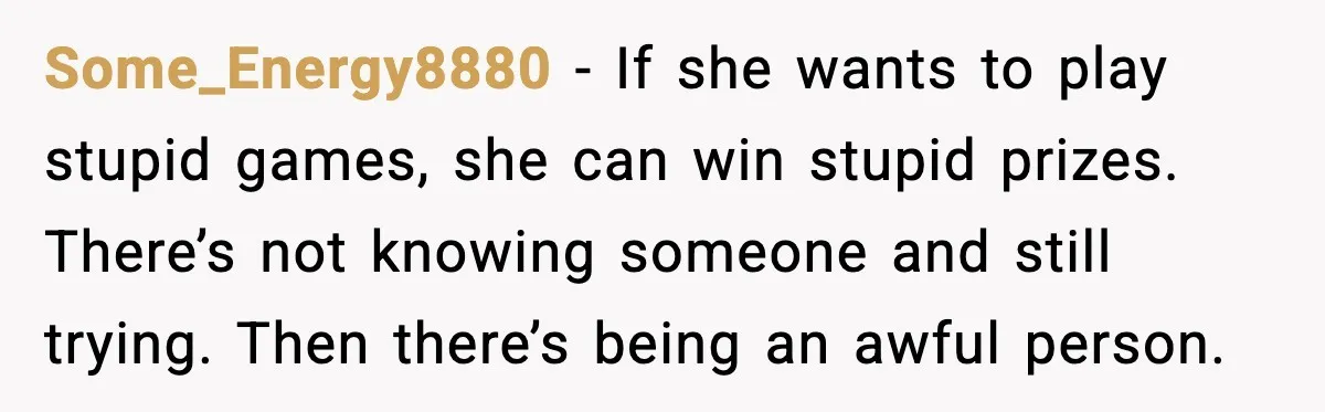 Some_Energy8880 - If she wants to play stupid games, she can win stupid prizes. There’s not knowing someone and still trying. Then there’s being an awful person.